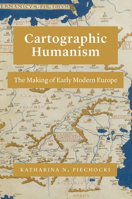 Cartographic Humanism: The Making of Early Modern Europe by Piechocki, Katharina N.