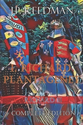 I, Richard Plantagenet, An Epic Novel of Richard III: Complete Edition by Reedman, J. P.