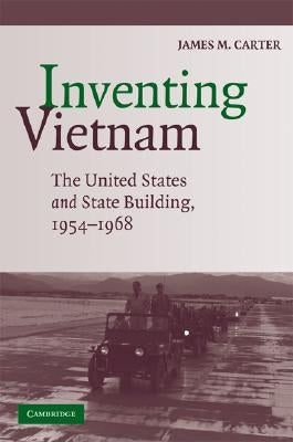 Inventing Vietnam: The United States and State Building, 1954-1968 by Carter, James M.