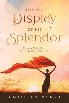 For the Display of His Splendor: Stepping Out to Meet the Needs of Our Generation by Kenya, Amilliah