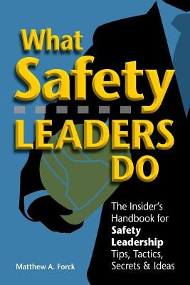 What Safety Leaders Do: The Insider's Handbook for Safety Leadership Tips, Tactics, Secrets & Ideas by Forck Csp, Matthew