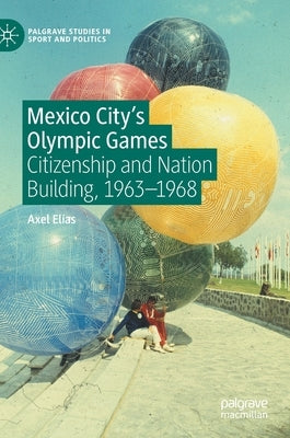 Mexico City's Olympic Games: Citizenship and Nation Building, 1963-1968 by Elías, Axel