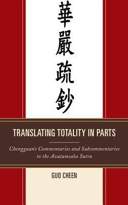 Translating Totality in Parts: Chengguan's Commentaries and Subcommentaries to the Avatamska Sutra by Cheen, Guo