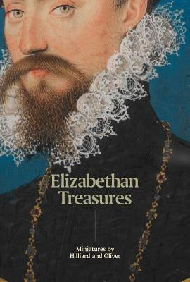 Elizabethan Treasures: Miniatures by Hilliard and Oliver by MacLeod, Catharine