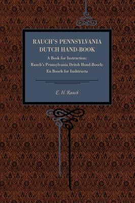 Rauch's Pennsylvania Dutch Hand-Book: A Book for Instruction: Rauch's Pennsylvania Deitsh Hond-Booch: En Booch for Inshtructa by Rauch, E. H.