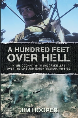 A Hundred Feet Over Hell: In the cockpit With the CATKILLERS Over I Corps and the DMZ, 1968-1969 by Hooper, Jim