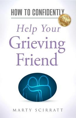How to Confidently: Help Your Grieving Friend by Scirratt, Marty