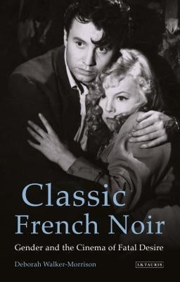 Classic French Noir: Gender and the Cinema of Fatal Desire by Walker-Morrison, Deborah