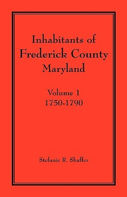 Inhabitants of Frederick County, Maryland. Volume 1: 1750-1790 by Shaffer, Stefanie R.