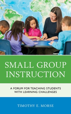 Small Group Instruction: A Forum for Teaching Students with Learning Challenges by Morse, Timothy E.