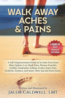 Walk Away Aches & Pains: A Self-Empowerment Guide to Be Pain-Free from Low Back Pain, Shin Splints, Sciatica, Achilles Tendonitis, Plantar Fasc by Caldwell, Jacob B.