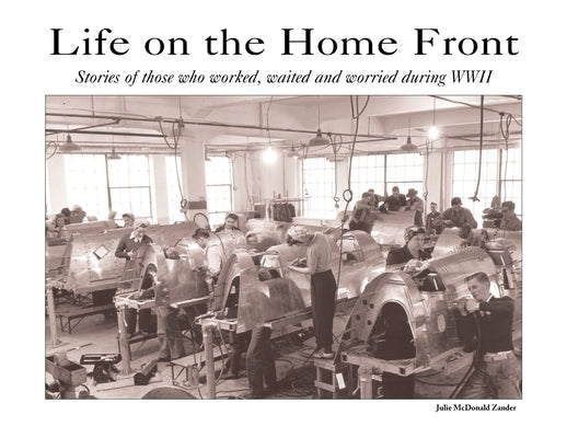 Life on the Home Front: Stories of those who waited, worked, and worried during WWII by McDonald Zander, Julie M.
