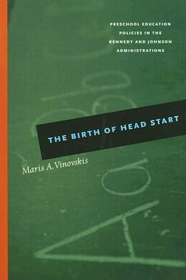 The Birth of Head Start: Preschool Education Policies in the Kennedy and Johnson Administrations by Vinovskis, Maris A.
