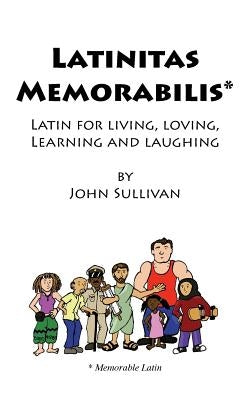 Latinitas Memorabilis: Latin for Living, Loving, Learning and Laughing by Sullivan, John