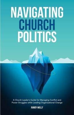 Navigating Church Politics: A Church Leader's Guide for Managing Conflict and Power Struggles while Leading Organizational Change by Wollf, Randy
