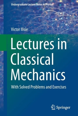 Lectures in Classical Mechanics: With Solved Problems and Exercises by Ilisie, Victor