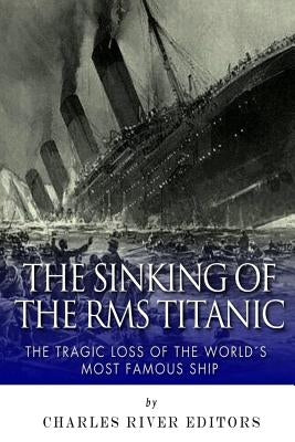 The Sinking of the RMS Titanic: The Tragic Loss of the World's Most Famous Ship by Charles River Editors
