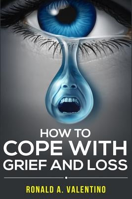 How to cope with grief and loss: How To Cope With Grief And Heal Your Grieving Heart After a Loss To Find Peace Within Yourself Once Again by Valentino, Ronald a.