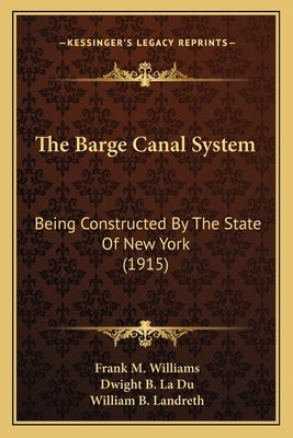 The Barge Canal System: Being Constructed By The State Of New York (1915) by Williams, Frank M.