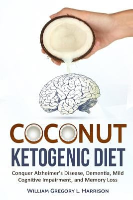 Coconut Ketogenic Diet: Conquering Alzheimer's Disease, Dementia, Mild Cognitive Impairment, and Memory Loss by Harrison, William Gregory L.
