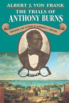 Trials of Anthony Burns: Freedom and Slavery in Emersonus Boston by Von Frank, Albert J.
