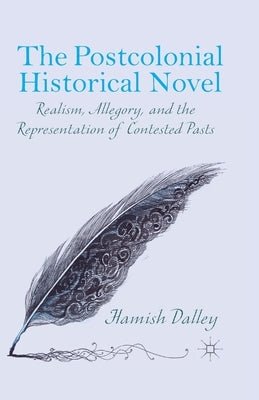 The Postcolonial Historical Novel: Realism, Allegory, and the Representation of Contested Pasts by Dalley, H.