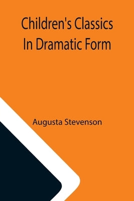 Children's Classics In Dramatic Form by Stevenson, Augusta