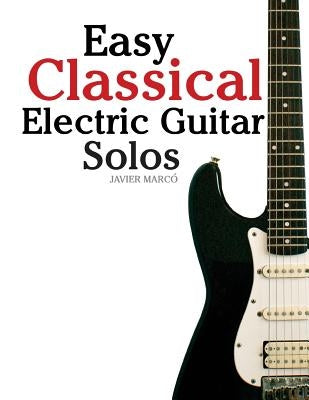Easy Classical Electric Guitar Solos: Featuring Music of Brahms, Mozart, Beethoven, Tchaikovsky and Others. in Standard Notation and Tablature. by Marc