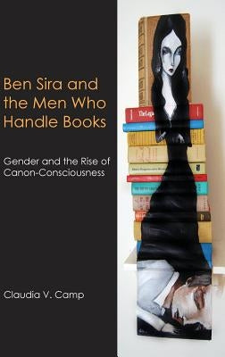 Ben Sira and the Men Who Handle Books: Gender and the Rise of Canon-Consciousness by Camp, Claudia V.