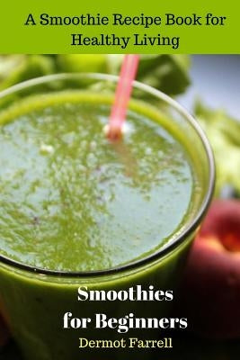 Smoothies for Beginners: A Smoothie Recipe Book for Healthy Living by Farrell, Dermot