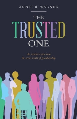 The Trusted One: An Insider's View into the Secret World of Guardianship by Wagner, Annie B.