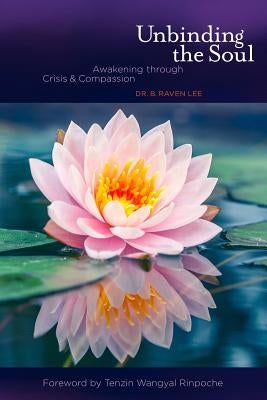Unbinding the Soul: Awakening Through Crisis and Compassion by Lee, B. Raven