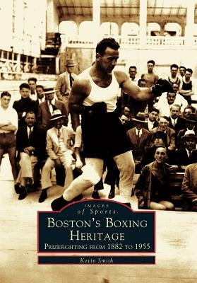 Boston's Boxing Heritage: Prizefighting from 1882-1955 by Smith, Kevin