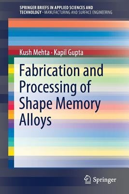 Fabrication and Processing of Shape Memory Alloys by Mehta, Kush