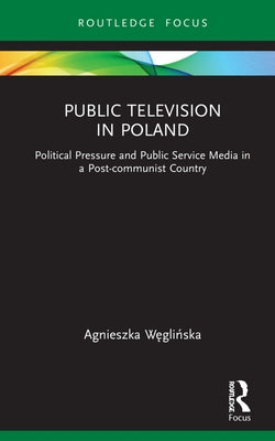 Public Television in Poland: Political Pressure and Public Service Media in a Post-communist Country by Węglińska, Agnieszka
