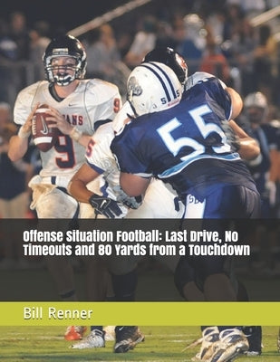 Offense Situation Football: Last Drive, No Timeouts and 80 Yards from a Touchdown by Renner, Bill