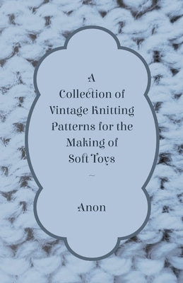 A Collection of Vintage Knitting Patterns for the Making of Soft Toys by Anon
