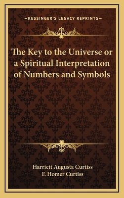 The Key to the Universe or a Spiritual Interpretation of Numbers and Symbols by Curtiss, Harriette Augusta