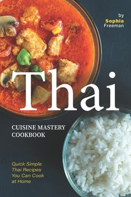 Thai Cuisine Mastery Cookbook: Quick Simple Thai Recipes You Can Cook at Home by Freeman, Sophia