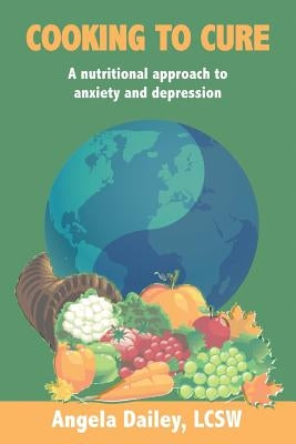 Cooking to Cure: A nutritional approach to anxiety and depression by Dailey, Angela
