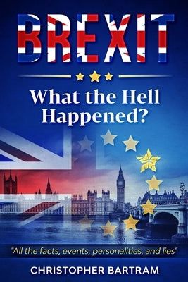 BREXIT - What the Hell Happened? by Bartram, Christopher