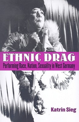 Ethnic Drag: Performing Race, Nation, Sexuality in West Germany by Sieg, Katrin