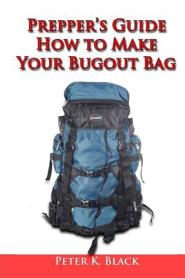 Prepper's Guide: How to Make Your Bug Out Bag by Black, Peter K.
