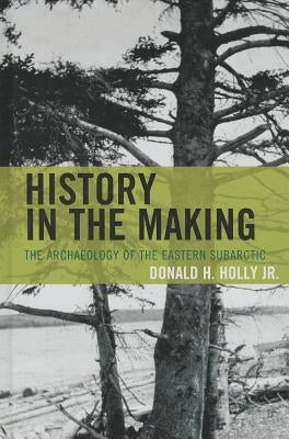 History in the Making: The Archaeology of the Eastern Subarctic by Holly, Donald H., Jr.