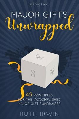 Major Gifts Unwrapped: 49 Principles for the Accomplished Major Gift Fundraiser by Irwin, Ruth