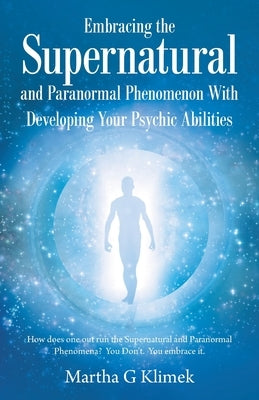 Embracing the Supernatural and Paranormal Phenomenon with Developing Your Psychic Abilities: How Does One out Run the Supernatural and Paranormal Phen by Klimek, Martha G.