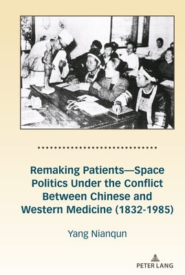 Remaking Patients--Space Politics Under the Conflict Between Chinese and Western Medicine (1832-1985) by Yang, Nianqun