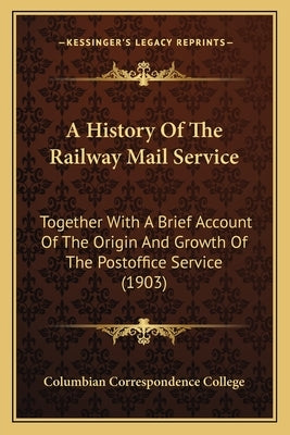A History Of The Railway Mail Service: Together With A Brief Account Of The Origin And Growth Of The Postoffice Service (1903) by Columbian Correspondence College