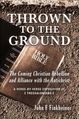 Thrown to the Ground: The Coming Christian Rebellion and Alliance with the Antichrist by Finkbeiner, John F.
