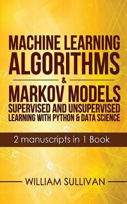 Machine Learning Algorithms & Markov Models Supervised And Unsupervised Learning with Python & Data Science 2 Manuscripts in 1 Book by Sullivan, William